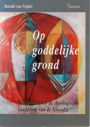 Op goddelijke grond. Heidegger over de theologische fundering van de filosofie.