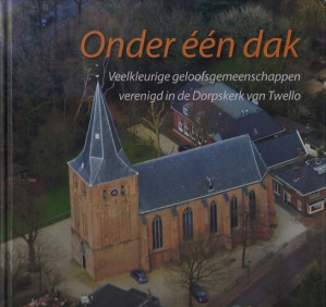 Onder één dak. Veelkleurige geloofsgemeenschappen verenigd in de Dorpskerk van Twello