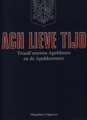 Ach lieve tijd. Twaalf eeuwen Apeldoorn, de Apeldoorners en hun handel en nijverheid.