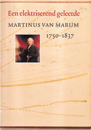 Een elektriserend geleerde. Martinus van Marum 1750-1837.
