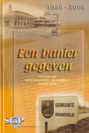 Een banier gegeven. 75 jaar SGP. Kiesvereniging "De Banier"Barneveld. 1925-2000