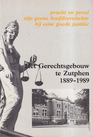Het Gerechtsgebouw te Zutphen 1889-1989. Pracht en praal zijn geene hoofdvereischte bij eene goede justitie