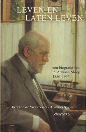 Leven en laten leven. Een biografie van ir. Adriaan Stoop 1856-1935