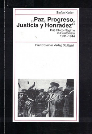 Paz, Progreso, Justicia y Honradez. Das Ubico Regime in Guatemala 1931-1944