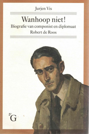 Wanhoop niet ! Biografie van componist en diplomaat Robert de Roos