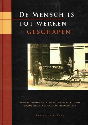 De mensch is tot werken geschapen en andere verhalen uit de geschiedenis van het katholiek sociaal denken en handelen in 's-Hertogenbosch