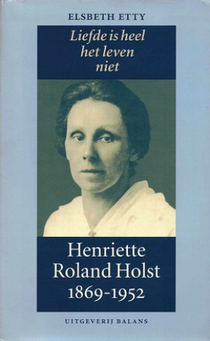 Liefde is heel het leven niet. Henriette Roland Holst 1869-1952