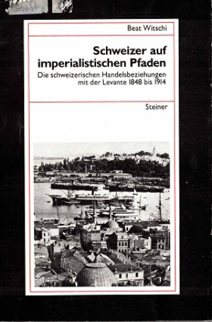 Schweitzer auf imperialistischen Pfaden. Die schweizerischen Handelsbeziehungen mit der Levante 1848 bis 1914