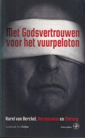 Met Godsvertrouwen voor het vuurpeloton. Karel van Berckel. Verzetsman en chirurg