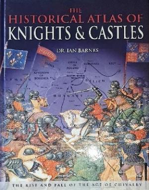 The historical atlas of knights & castles. The rise and fall of the age of chivalry